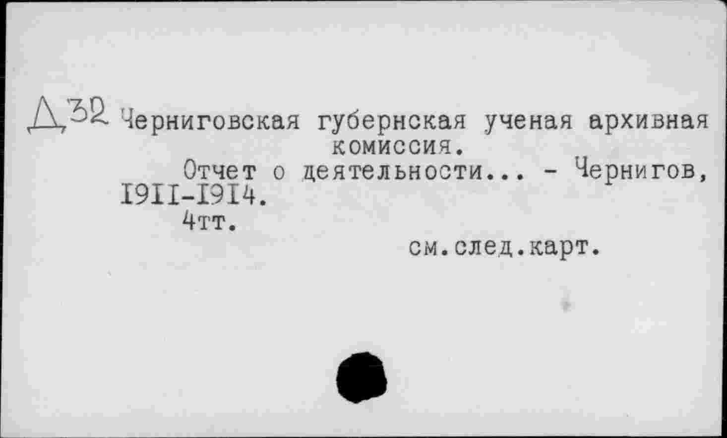 ﻿Черниговская губернская ученая архивная комиссия.
Отчет о деятельности... - Чернигов,
I9II-I9I4.
4тт.
см.след.карт.